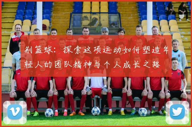 荆篮球：探索这项运动如何塑造年轻人的团队精神与个人成长之路