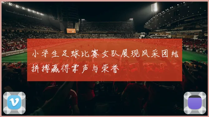 小学生足球比赛女队展现风采团结拼搏赢得掌声与荣誉