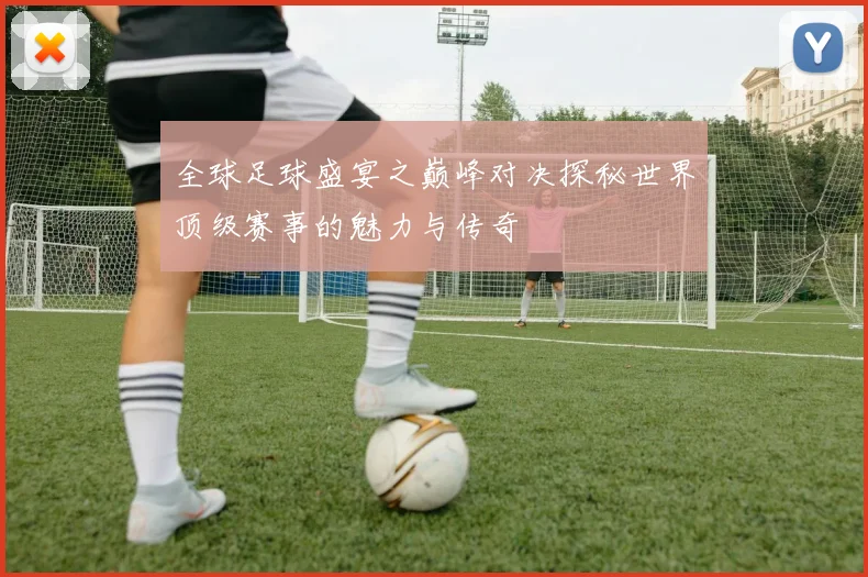全球足球盛宴之巅峰对决探秘世界顶级赛事的魅力与传奇