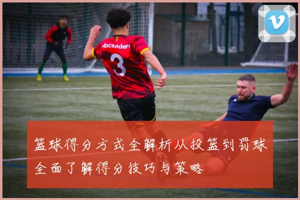 篮球得分方式全解析从投篮到罚球全面了解得分技巧与策略