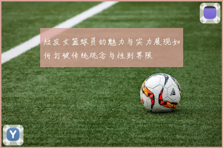 短发女篮球员的魅力与实力展现如何打破传统观念与性别界限