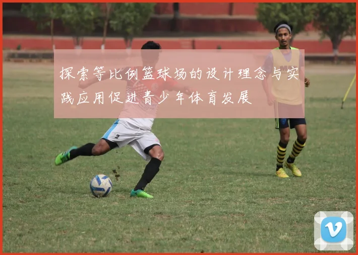 探索等比例篮球场的设计理念与实践应用促进青少年体育发展