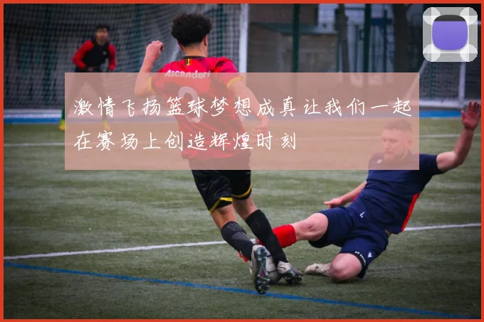 激情飞扬篮球梦想成真让我们一起在赛场上创造辉煌时刻