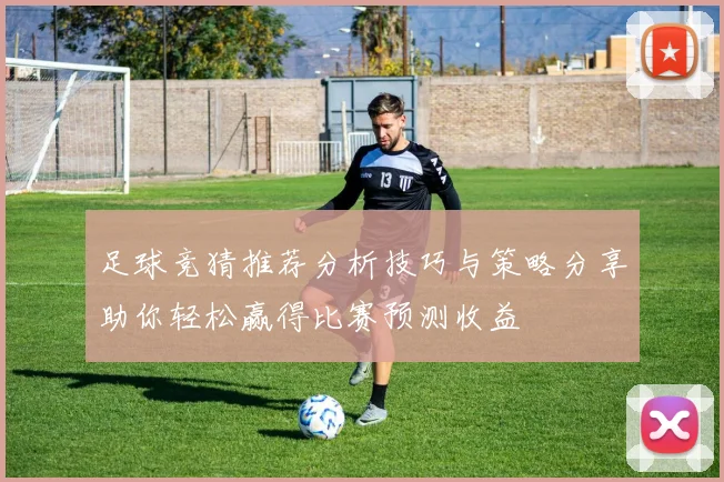 足球竞猜推荐分析技巧与策略分享助你轻松赢得比赛预测收益