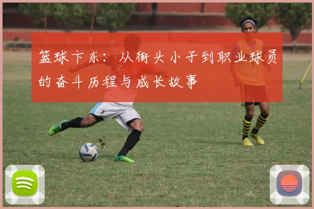 篮球卞东：从街头小子到职业球员的奋斗历程与成长故事