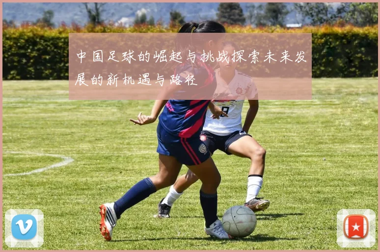 中国足球的崛起与挑战探索未来发展的新机遇与路径