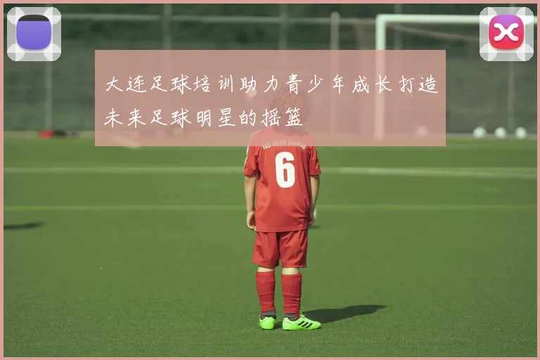 大连足球培训助力青少年成长打造未来足球明星的摇篮