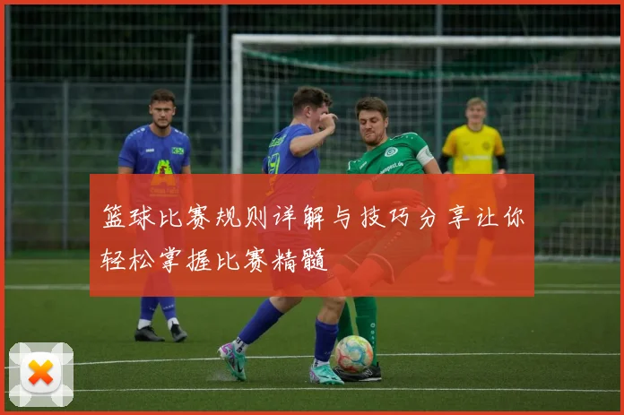 篮球比赛规则详解与技巧分享让你轻松掌握比赛精髓
