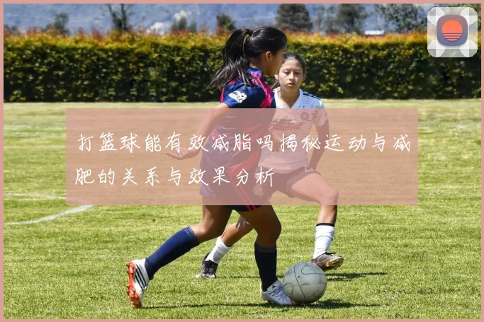 打篮球能有效减脂吗揭秘运动与减肥的关系与效果分析