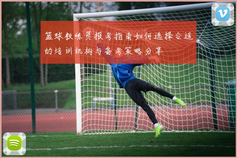 篮球教练员报考指南如何选择合适的培训机构与备考策略分享
