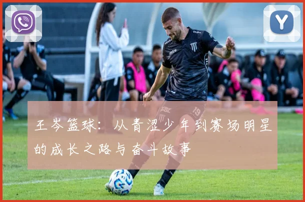 王岑篮球：从青涩少年到赛场明星的成长之路与奋斗故事