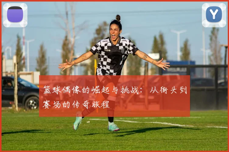 篮球偶像的崛起与挑战：从街头到赛场的传奇旅程