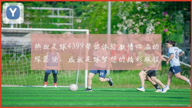 热血足球4399带你体验激情四溢的绿茵场，成就足球梦想的精彩旅程