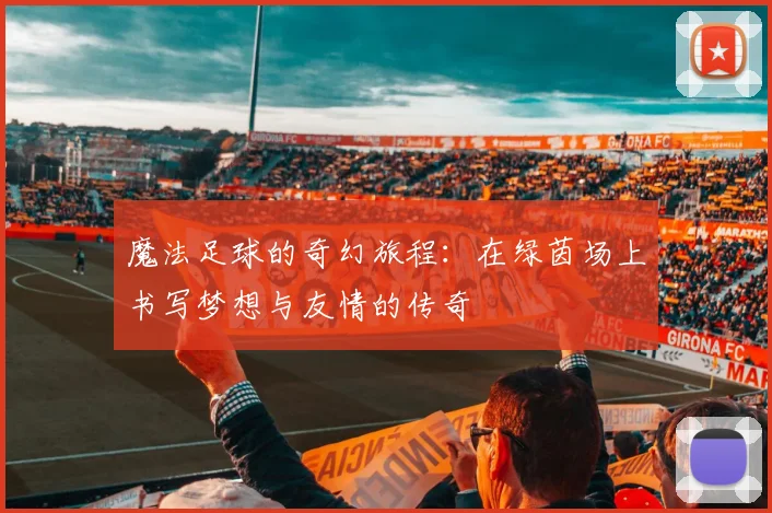 魔法足球的奇幻旅程：在绿茵场上书写梦想与友情的传奇