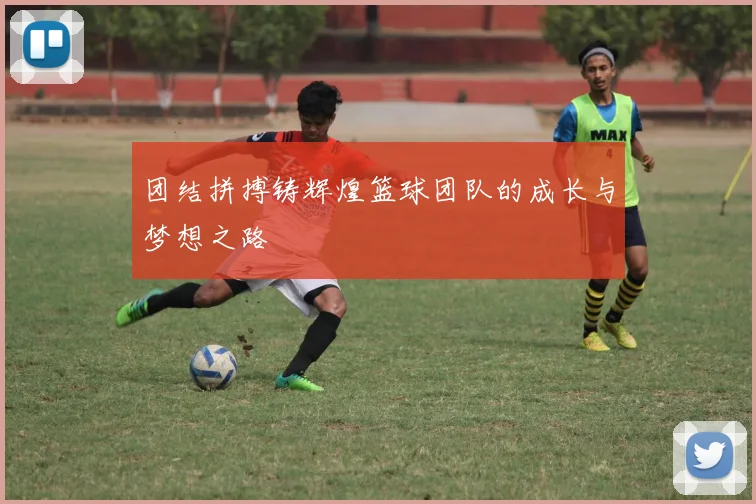 团结拼搏铸辉煌篮球团队的成长与梦想之路