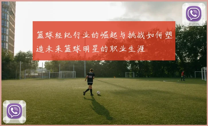 篮球经纪行业的崛起与挑战如何塑造未来篮球明星的职业生涯