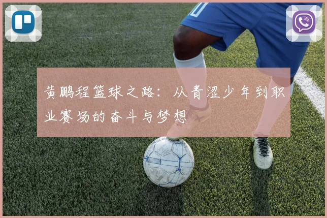 黄鹏程篮球之路：从青涩少年到职业赛场的奋斗与梦想